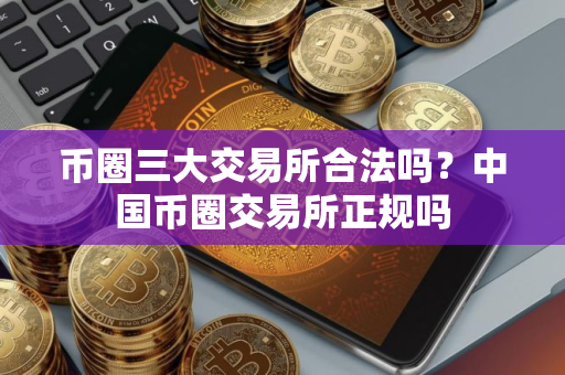 币圈三大交易所合法吗？中国币圈交易所正规吗
