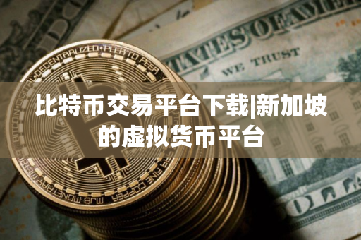 比特币交易平台下载|新加坡的虚拟货币平台