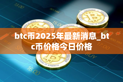 btc币2025年最新消息_btc币价格今日价格