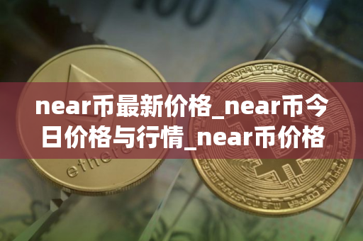 near币最新价格_near币今日价格与行情_near币价格今日行情