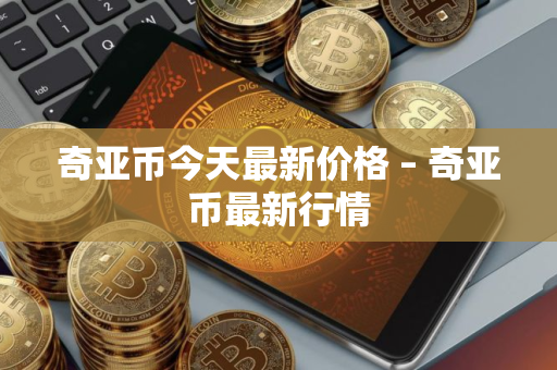奇亚币今天最新价格 – 奇亚币最新行情