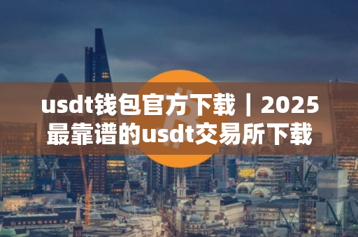 usdt钱包官方下载｜2025最靠谱的usdt交易所下载
