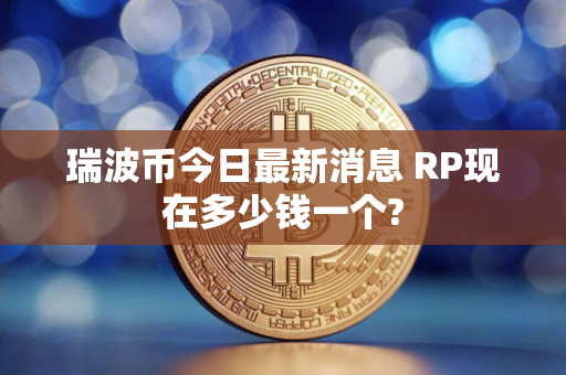 瑞波币今日最新消息 RP现在多少钱一个?