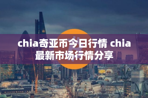chia奇亚币今日行情 chia最新市场行情分享