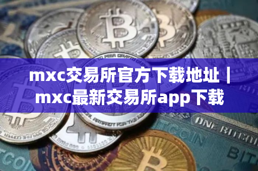 mxc交易所官方下载地址｜mxc最新交易所app下载