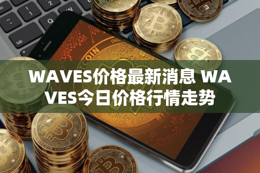 WAVES价格最新消息 WAVES今日价格行情走势