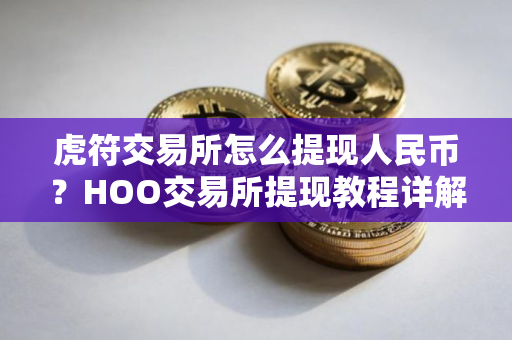 虎符交易所怎么提现人民币？HOO交易所提现教程详解