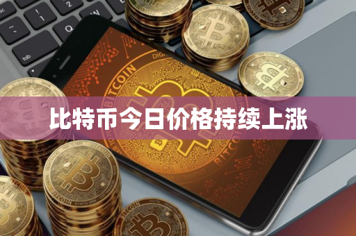 比特币今日价格持续上涨