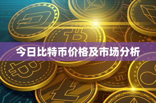 今日比特币价格及市场分析