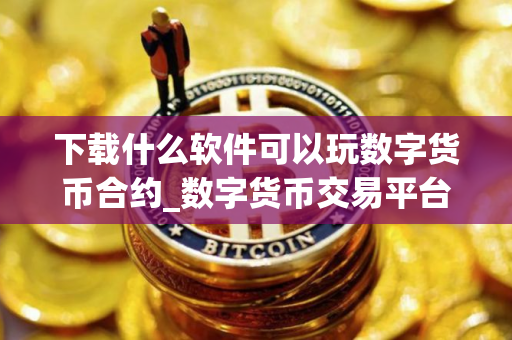 下载什么软件可以玩数字货币合约_数字货币交易平台app｜2025