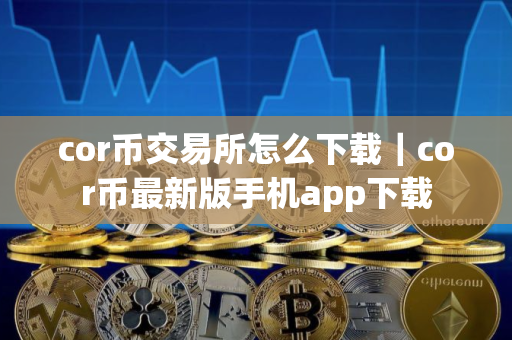 cor币交易所怎么下载｜cor币最新版手机app下载