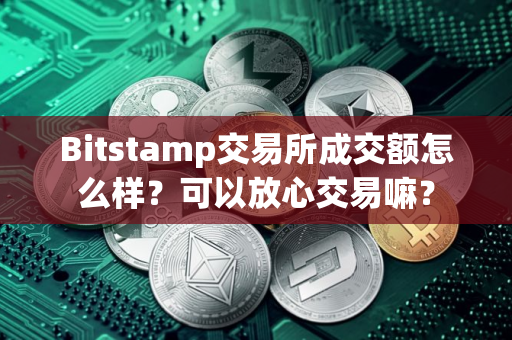 Bitstamp交易所成交额怎么样？可以放心交易嘛？