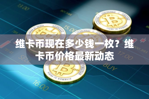 维卡币现在多少钱一枚？维卡币价格最新动态