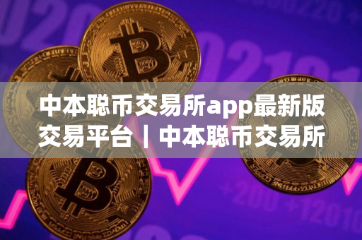 中本聪币交易所app最新版交易平台｜中本聪币交易所app软件最新