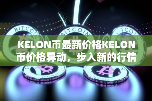 KELON币最新价格KELON币价格异动，步入新的行情！