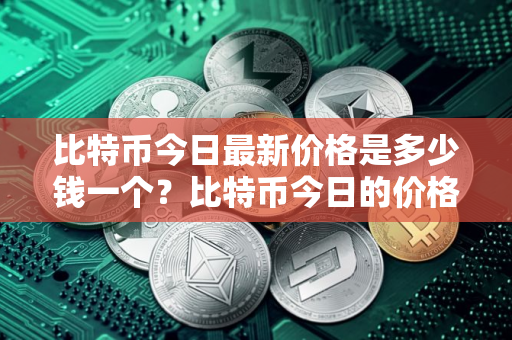 比特币今日最新价格是多少钱一个？比特币今日的价格是多少？