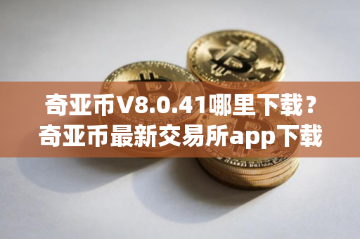 奇亚币V8.0.41哪里下载？奇亚币最新交易所app下载