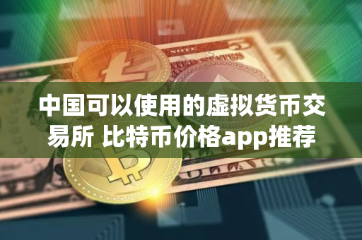 中国可以使用的虚拟货币交易所 比特币价格app推荐