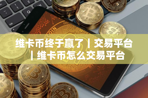 维卡币终于赢了｜交易平台｜维卡币怎么交易平台