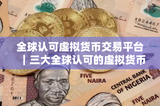 全球认可虚拟货币交易平台|三大全球认可的虚拟货币交易平台 全球认可虚拟货币交易平台|三大全球认可的虚拟货币交易平台