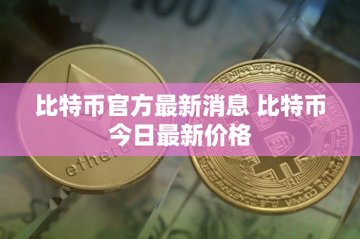 比特币官方最新消息 比特币今日最新价格