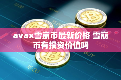 avax雪崩币最新价格 雪崩币有投资价值吗