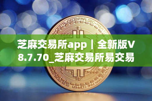 芝麻交易所app|全新版V8.7.70_芝麻交易所易交易所 芝麻交易所app|全新版V8.7.70_芝麻交易所易交易所