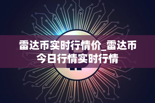 雷达币实时行情价_雷达币今日行情实时行情