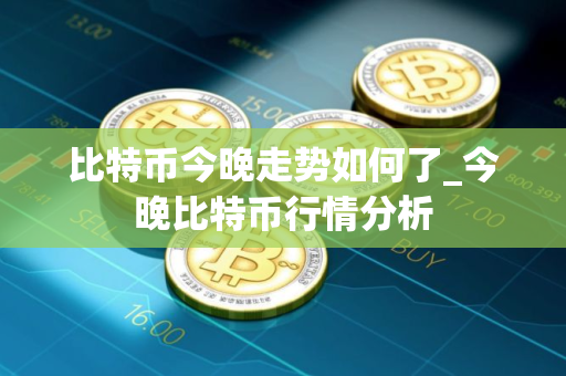 比特币今晚走势如何了_今晚比特币行情分析