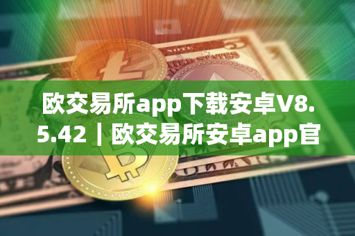 欧交易所app下载安卓V8.5.42｜欧交易所安卓app官网V8.5.42