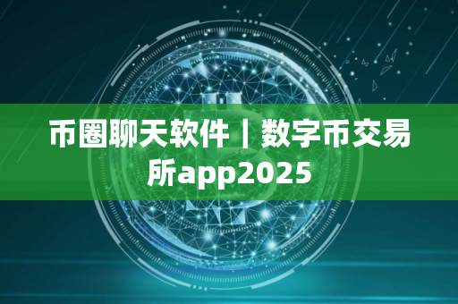 币圈聊天软件｜数字币交易所app2025