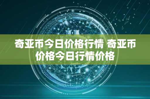 奇亚币今日价格行情 奇亚币价格今日行情价格