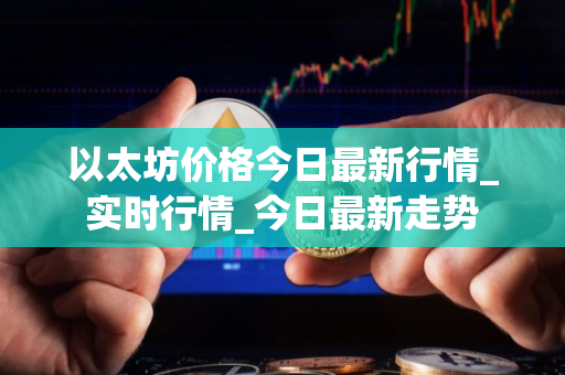 以太坊价格今日最新行情_实时行情_今日最新走势