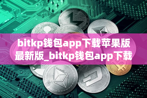bitkp钱包app下载苹果版最新版_bitkp钱包app下载安装最新版本苹果V8.0.25