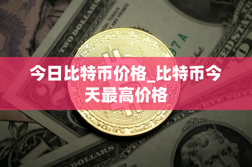 今日比特币价格_比特币今天最高价格