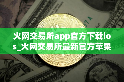 火网交易所app官方下载ios_火网交易所最新官方苹果版v2.2.1
