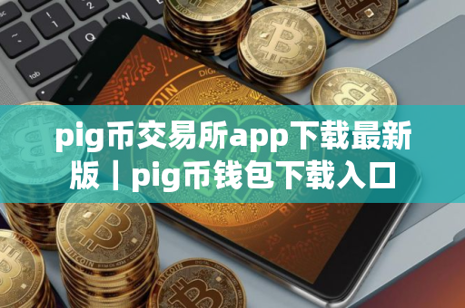 pig币交易所app下载最新版｜pig币钱包下载入口