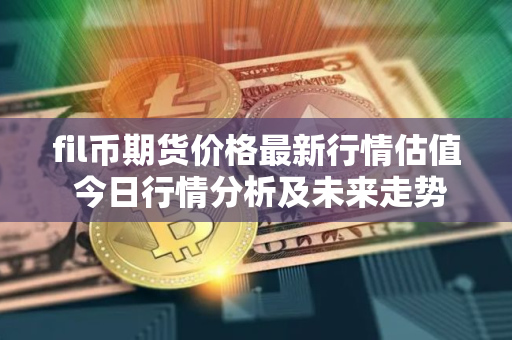 fil币期货价格最新行情估值 今日行情分析及未来走势预测