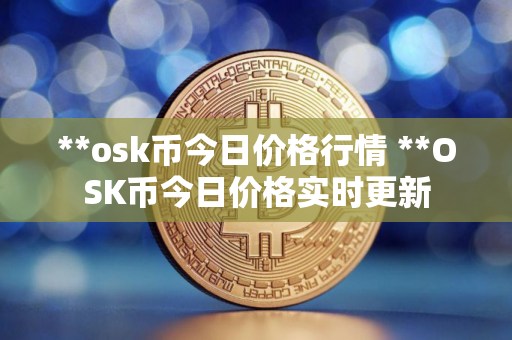 **osk币今日价格行情 **OSK币今日价格实时更新