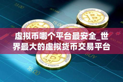 虚拟币哪个平台最安全_世界最大的虚拟货币交易平台