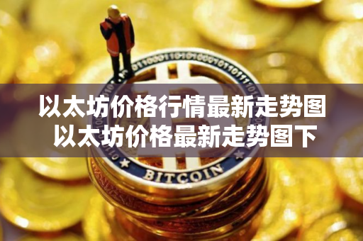以太坊价格行情最新走势图 以太坊价格最新走势图下载