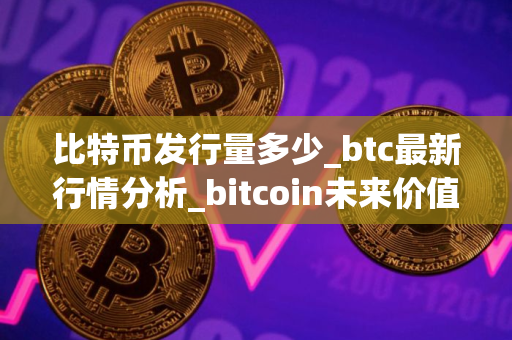 比特币发行量多少_btc最新行情分析_bitcoin未来价值预测