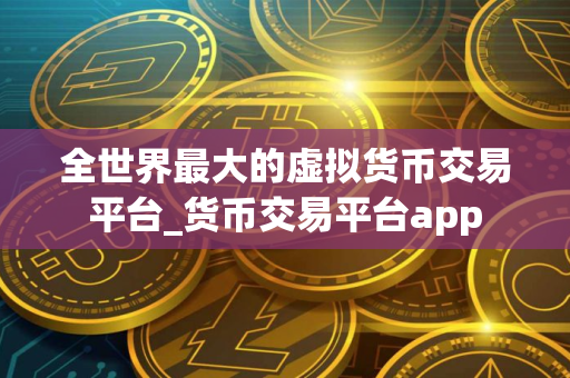 全世界最大的虚拟货币交易平台_货币交易平台app