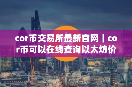 cor币交易所最新官网｜cor币可以在线查询以太坊价cor币app官网