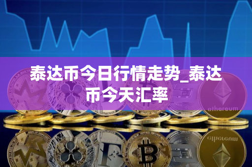 泰达币今日行情走势_泰达币今天汇率
