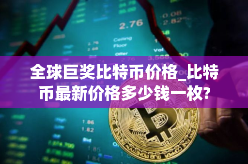 全球巨奖比特币价格_比特币最新价格多少钱一枚?