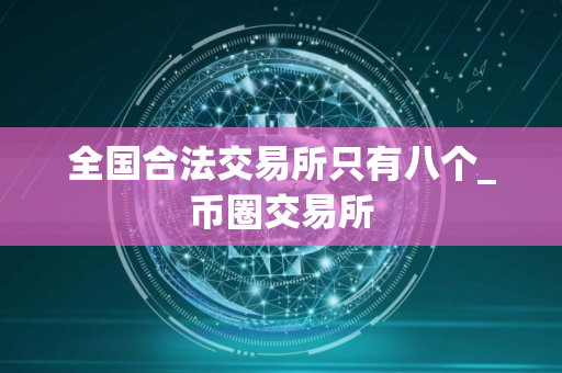 全国合法交易所只有八个_币圈交易所 全国合法交易所只有八个_币圈交易所