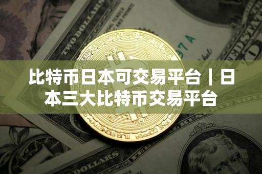 比特币日本可交易平台｜日本三大比特币交易平台