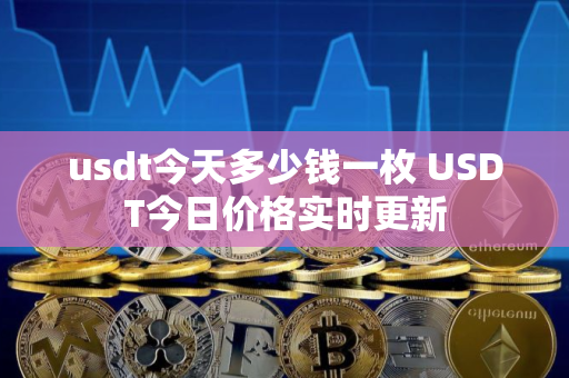 usdt今天多少钱一枚 USDT今日价格实时更新