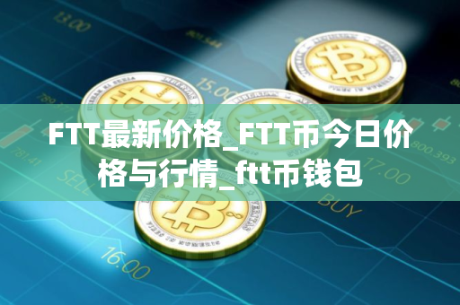 FTT最新价格_FTT币今日价格与行情_ftt币钱包